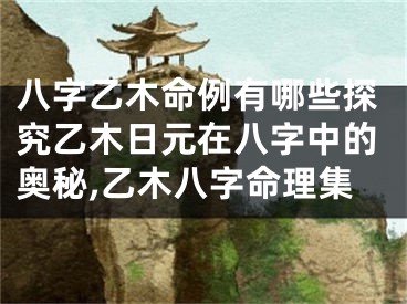 八字乙木命例有哪些探究乙木日元在八字中的奥秘,乙木八字命理集