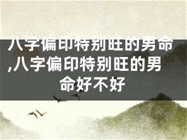 八字偏印特别旺的男命,八字偏印特别旺的男命好不好