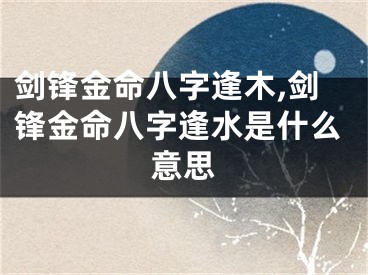 剑锋金命八字逢木,剑锋金命八字逢水是什么意思