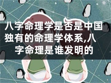 八字命理学是否是中国独有的命理学体系,八字命理是谁发明的