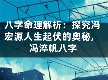 八字命理解析：探究冯宏源人生起伏的奥秘,冯淬帆八字