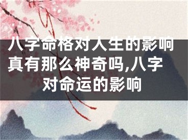 八字命格对人生的影响真有那么神奇吗,八字对命运的影响