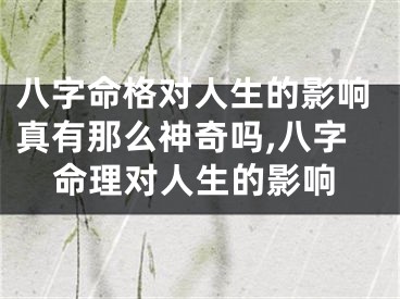 八字命格对人生的影响真有那么神奇吗,八字命理对人生的影响
