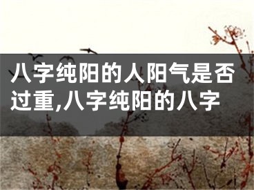 八字纯阳的人阳气是否过重,八字纯阳的八字