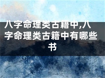 八字命理类古籍中,八字命理类古籍中有哪些书
