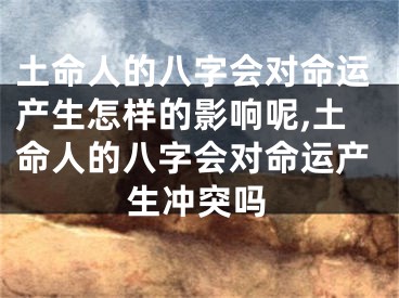 土命人的八字会对命运产生怎样的影响呢,土命人的八字会对命运产生冲突吗