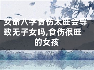 女命八字食伤太旺会导致无子女吗,食伤很旺的女孩