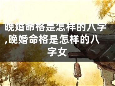 晚婚命格是怎样的八字,晚婚命格是怎样的八字女