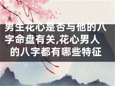 男生花心是否与他的八字命盘有关,花心男人的八字都有哪些特征