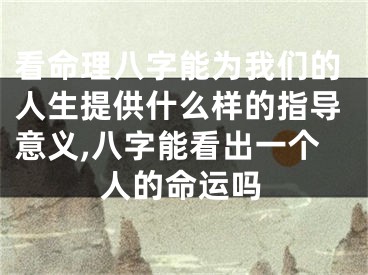 看命理八字能为我们的人生提供什么样的指导意义,八字能看出一个人的命运吗