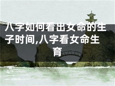 八字如何看出女命的生子时间,八字看女命生育