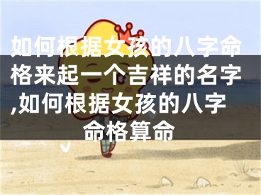 如何根据女孩的八字命格来起一个吉祥的名字,如何根据女孩的八字命格算命