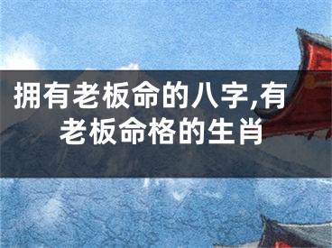 拥有老板命的八字,有老板命格的生肖