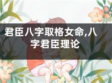 君臣八字取格女命,八字君臣理论