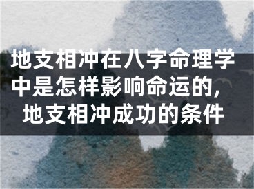 地支相冲在八字命理学中是怎样影响命运的,地支相冲成功的条件