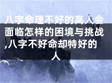 八字命理不好的高人会面临怎样的困境与挑战,八字不好命却特好的人