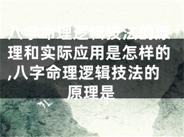 八字命理逻辑技法的原理和实际应用是怎样的,八字命理逻辑技法的原理是