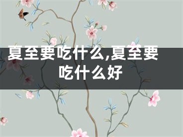 夏至要吃什么,夏至要吃什么好
