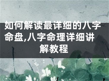 如何解读最详细的八字命盘,八字命理详细讲解教程