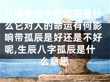 八字命理中的孤辰是什么它对人的命运有何影响带孤辰是好还是不好呢,生辰八字孤辰是什么意思