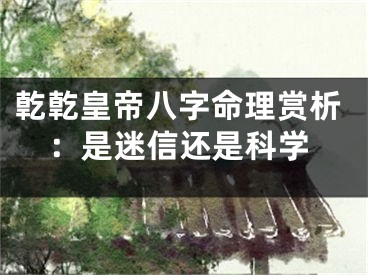 亁亁皇帝八字命理赏析：是迷信还是科学