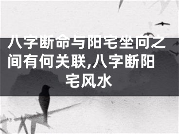 八字断命与阳宅坐向之间有何关联,八字断阳宅风水