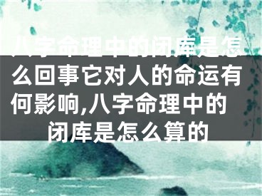 八字命理中的闭库是怎么回事它对人的命运有何影响,八字命理中的闭库是怎么算的