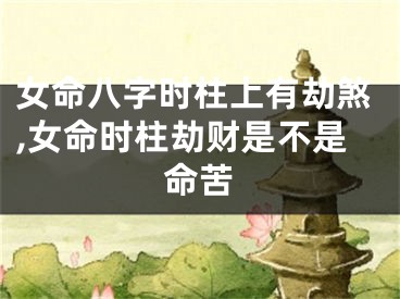 女命八字时柱上有劫煞,女命时柱劫财是不是命苦