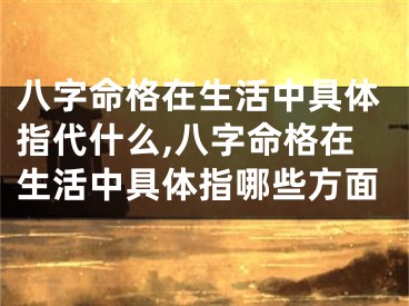 八字命格在生活中具体指代什么,八字命格在生活中具体指哪些方面