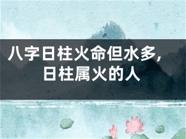 八字日柱火命但水多,日柱属火的人