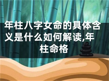 年柱八字女命的具体含义是什么如何解读,年柱命格