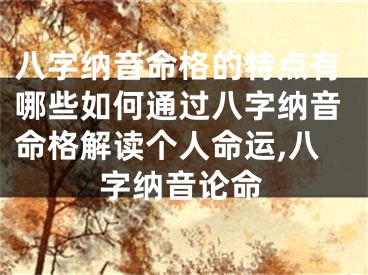 八字纳音命格的特点有哪些如何通过八字纳音命格解读个人命运,八字纳音论命
