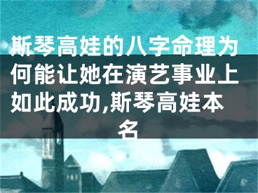 斯琴高娃的八字命理为何能让她在演艺事业上如此成功,斯琴高娃本名