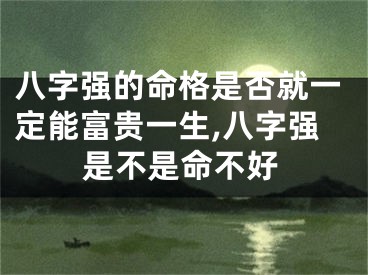八字强的命格是否就一定能富贵一生,八字强是不是命不好
