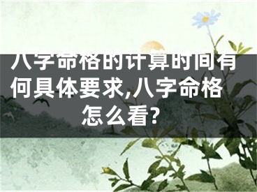 八字命格的计算时间有何具体要求,八字命格怎么看?