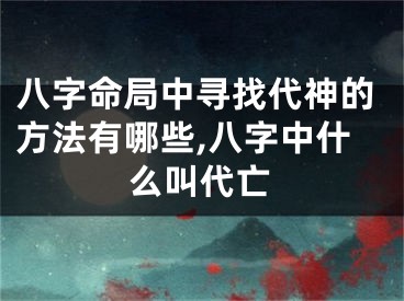 八字命局中寻找代神的方法有哪些,八字中什么叫代亡