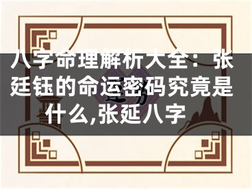 八字命理解析大全：张廷钰的命运密码究竟是什么,张延八字