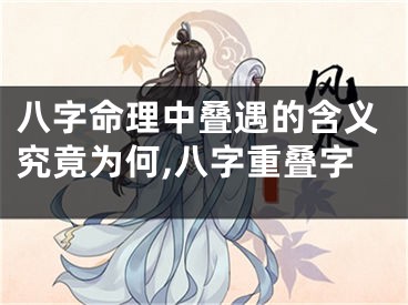 八字命理中叠遇的含义究竟为何,八字重叠字