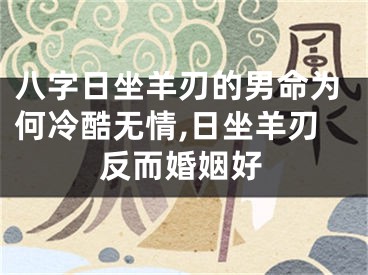 八字日坐羊刃的男命为何冷酷无情,日坐羊刃反而婚姻好