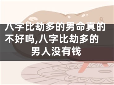 八字比劫多的男命真的不好吗,八字比劫多的男人没有钱