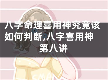 八字命理喜用神究竟该如何判断,八字喜用神第八讲