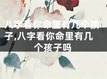 八字看你命里有几个孩子,八字看你命里有几个孩子吗