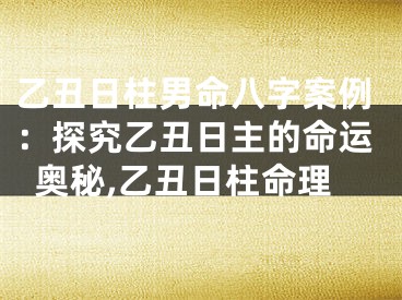 乙丑日柱男命八字案例：探究乙丑日主的命运奥秘,乙丑日柱命理