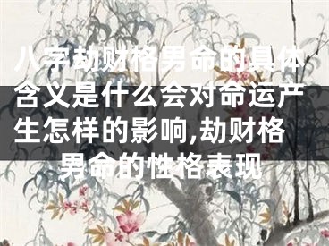 八字劫财格男命的具体含义是什么会对命运产生怎样的影响,劫财格男命的性格表现