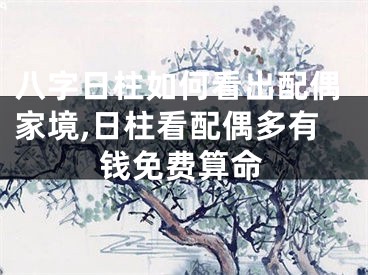 八字日柱如何看出配偶家境,日柱看配偶多有钱免费算命