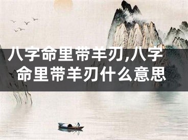 八字命里带羊刃,八字命里带羊刃什么意思