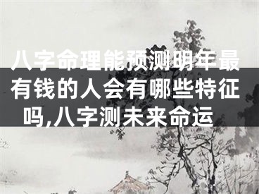八字命理能预测明年最有钱的人会有哪些特征吗,八字测未来命运