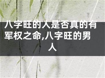 八字旺的人是否真的有军权之命,八字旺的男人
