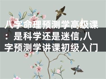 八字命理预测学高级课：是科学还是迷信,八字预测学讲课初级入门