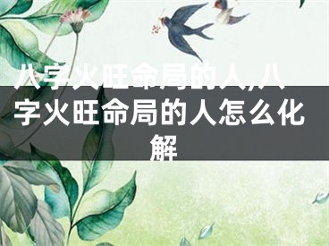 八字火旺命局的人,八字火旺命局的人怎么化解